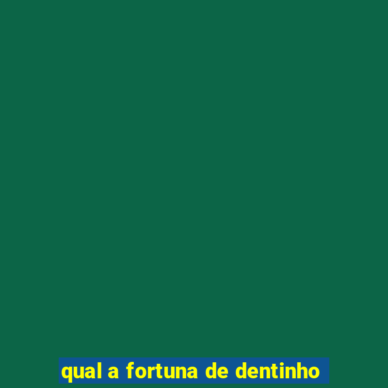 qual a fortuna de dentinho